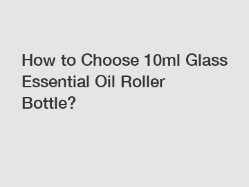 How to Choose 10ml Glass Essential Oil Roller Bottle?