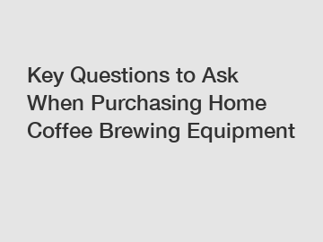 Key Questions to Ask When Purchasing Home Coffee Brewing Equipment