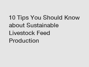 10 Tips You Should Know about Sustainable Livestock Feed Production