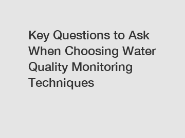 Key Questions to Ask When Choosing Water Quality Monitoring Techniques