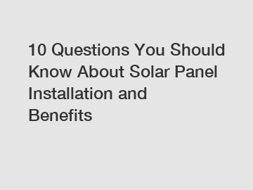 10 Questions You Should Know About Solar Panel Installation and Benefits