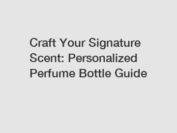 Craft Your Signature Scent: Personalized Perfume Bottle Guide Craft Your Signature Scent: Personalized Perfume Bottle Guide