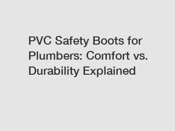 PVC Safety Boots for Plumbers: Comfort vs. Durability Explained