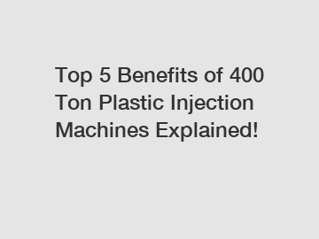Top 5 Benefits of 400 Ton Plastic Injection Machines Explained!