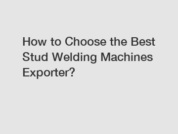 How to Choose the Best Stud Welding Machines Exporter?