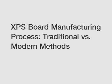 XPS Board Manufacturing Process: Traditional vs. Modern Methods