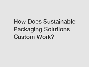 How Does Sustainable Packaging Solutions Custom Work?