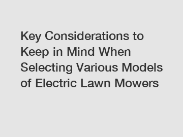 Key Considerations to Keep in Mind When Selecting Various Models of Electric Lawn Mowers