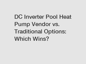 DC Inverter Pool Heat Pump Vendor vs. Traditional Options: Which Wins?