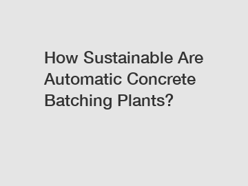 How Sustainable Are Automatic Concrete Batching Plants?