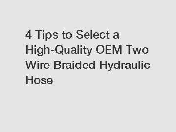 4 Tips to Select a High-Quality OEM Two Wire Braided Hydraulic Hose