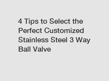 4 Tips to Select the Perfect Customized Stainless Steel 3 Way Ball Valve