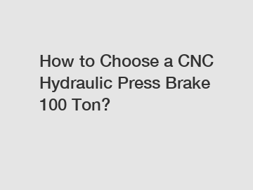 How to Choose a CNC Hydraulic Press Brake 100 Ton?