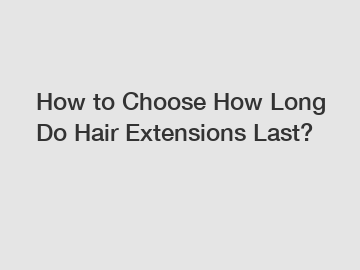 How to Choose How Long Do Hair Extensions Last?