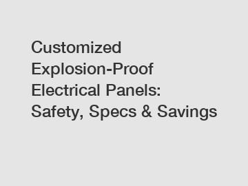 Customized Explosion-Proof Electrical Panels: Safety, Specs & Savings