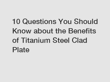 10 Questions You Should Know about the Benefits of Titanium Steel Clad Plate