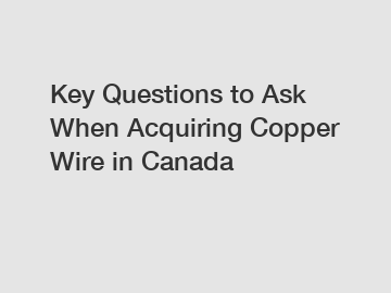 Key Questions to Ask When Acquiring Copper Wire in Canada