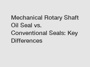 Mechanical Rotary Shaft Oil Seal vs. Conventional Seals: Key Differences