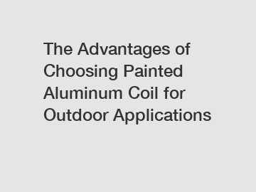 The Advantages of Choosing Painted Aluminum Coil for Outdoor Applications