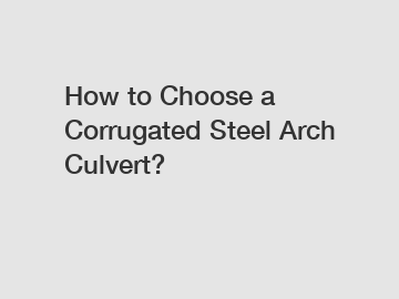 How to Choose a Corrugated Steel Arch Culvert?
