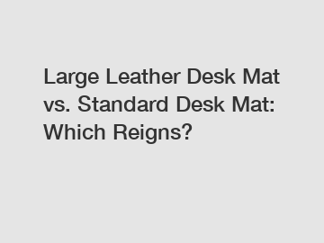 Large Leather Desk Mat vs. Standard Desk Mat: Which Reigns?