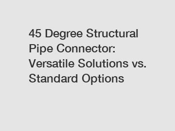 45 Degree Structural Pipe Connector: Versatile Solutions vs. Standard Options