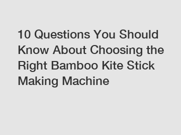 10 Questions You Should Know About Choosing the Right Bamboo Kite Stick Making Machine