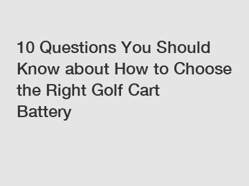 10 Questions You Should Know about How to Choose the Right Golf Cart Battery