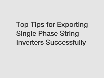 Top Tips for Exporting Single Phase String Inverters Successfully