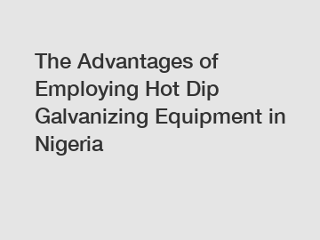 The Advantages of Employing Hot Dip Galvanizing Equipment in Nigeria