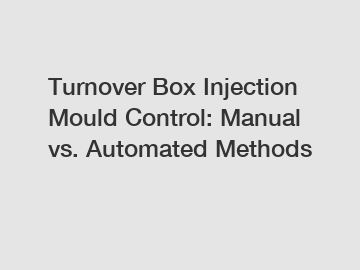 Turnover Box Injection Mould Control: Manual vs. Automated Methods
