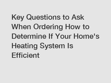 Key Questions to Ask When Ordering How to Determine If Your Home's Heating System Is Efficient