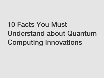 10 Facts You Must Understand about Quantum Computing Innovations