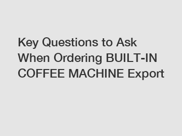 Key Questions to Ask When Ordering BUILT-IN COFFEE MACHINE Export