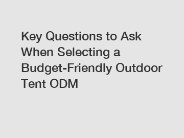 Key Questions to Ask When Selecting a Budget-Friendly Outdoor Tent ODM