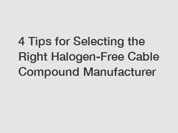 4 Tips for Selecting the Right Halogen-Free Cable Compound Manufacturer