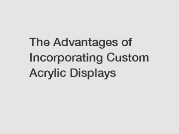 The Advantages of Incorporating Custom Acrylic Displays