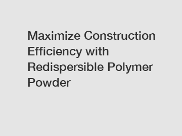 Maximize Construction Efficiency with Redispersible Polymer Powder