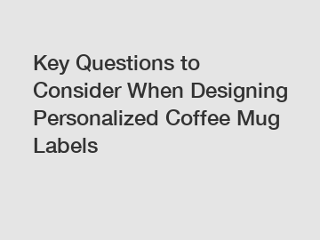 Key Questions to Consider When Designing Personalized Coffee Mug Labels