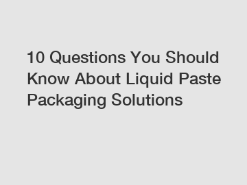 10 Questions You Should Know About Liquid Paste Packaging Solutions