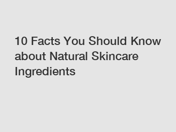 10 Facts You Should Know about Natural Skincare Ingredients 10 Facts You Should Know about Natural Skincare Ingredients