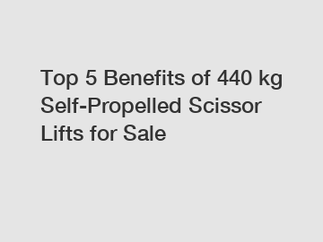 Top 5 Benefits of 440 kg Self-Propelled Scissor Lifts for Sale