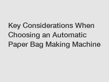 Key Considerations When Choosing an Automatic Paper Bag Making Machine