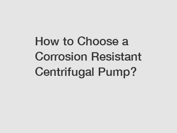 How to Choose a Corrosion Resistant Centrifugal Pump?