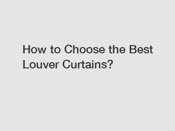 How to Choose the Best Louver Curtains?