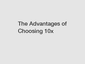 The Advantages of Choosing 10x