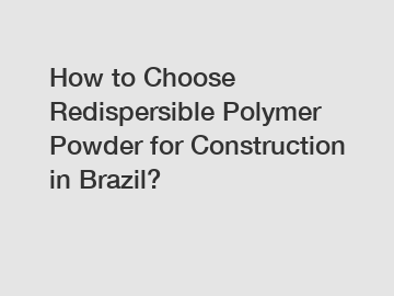 How to Choose Redispersible Polymer Powder for Construction in Brazil?