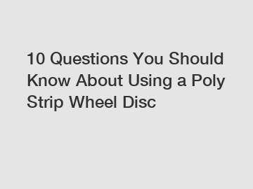 10 Questions You Should Know About Using a Poly Strip Wheel Disc