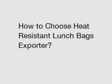 How to Choose Heat Resistant Lunch Bags Exporter?