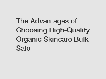 The Advantages of Choosing High-Quality Organic Skincare Bulk Sale